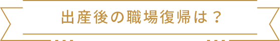 出産後の職場復帰は？