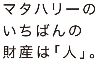 マタハリーのいちばんの財産は「人」。