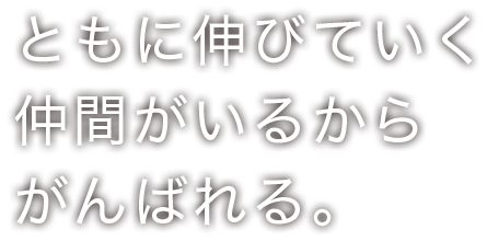 ともに伸びていく仲間がいるからがんばれる。